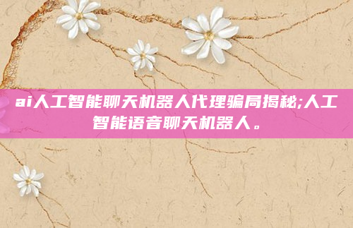 ai人工智能聊天机器人代理骗局揭秘;人工智能语音聊天机器人。