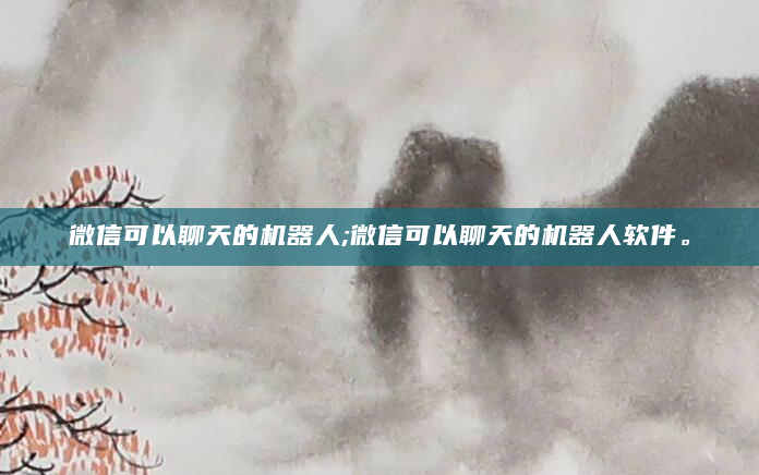 微信可以聊天的机器人;微信可以聊天的机器人软件。