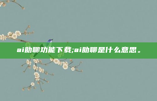 ai助聊功能下载;ai助聊是什么意思。