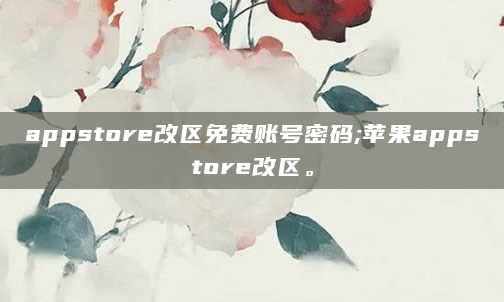 appstore改区免费账号密码;苹果appstore改区。