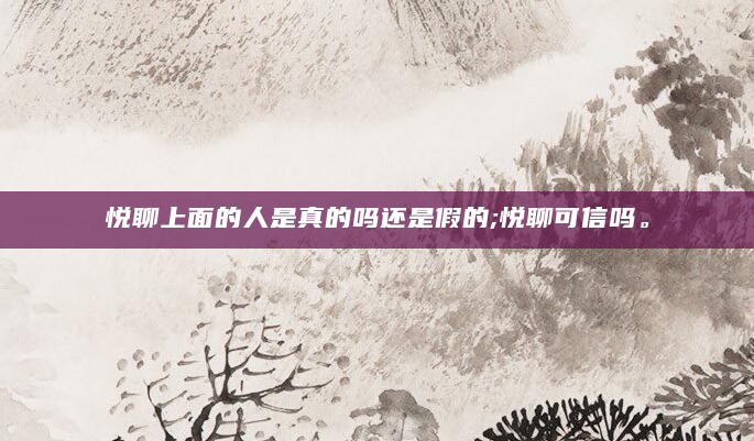悦聊上面的人是真的吗还是假的;悦聊可信吗。