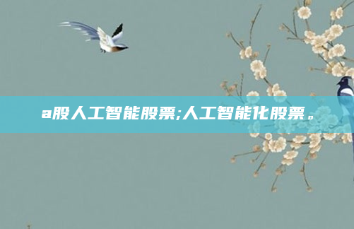 a股人工智能股票;人工智能化股票。