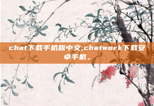 chat下载手机版中文;chatwork下载安卓手机。