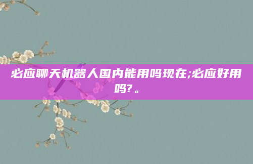 必应聊天机器人国内能用吗现在;必应好用吗?。