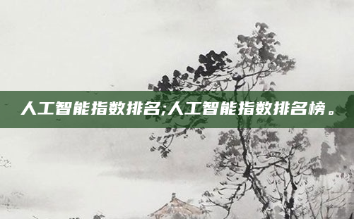 人工智能指数排名;人工智能指数排名榜。