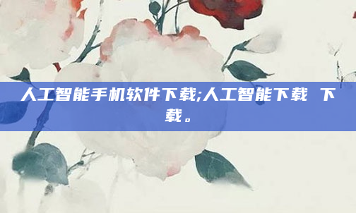 人工智能手机软件下载;人工智能下载 下载。