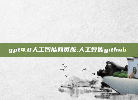 gpt4.0人工智能网页版;人工智能github。