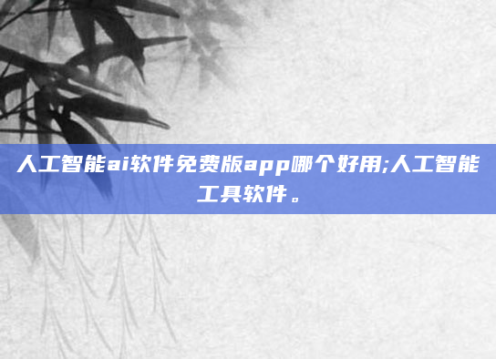 人工智能ai软件免费版app哪个好用;人工智能工具软件。