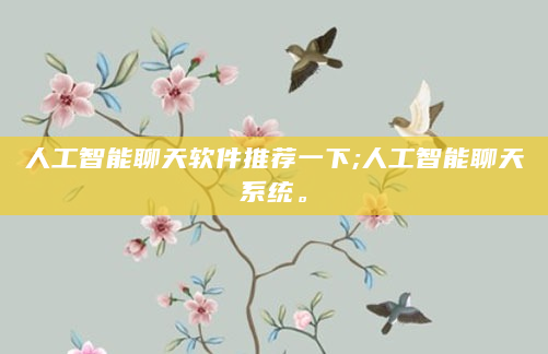 人工智能聊天软件推荐一下;人工智能聊天系统。