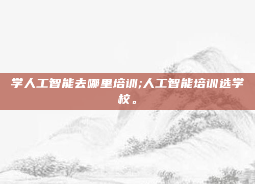 学人工智能去哪里培训;人工智能培训选学校。