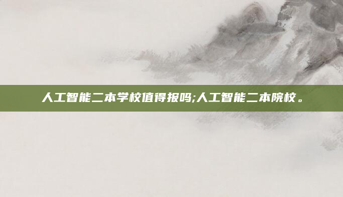 人工智能二本学校值得报吗;人工智能二本院校。