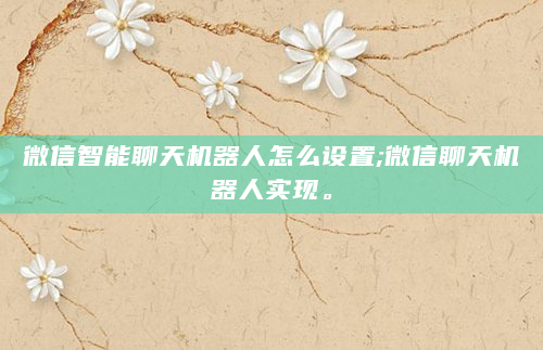 微信智能聊天机器人怎么设置;微信聊天机器人实现。