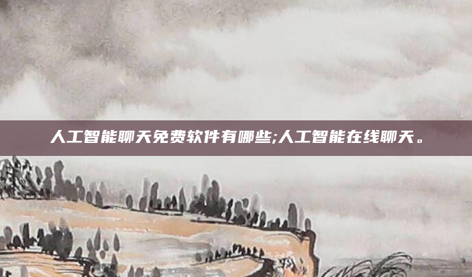 人工智能聊天免费软件有哪些;人工智能在线聊天。