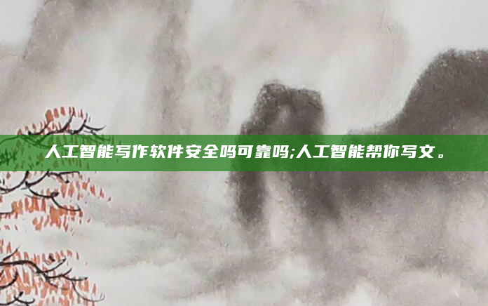 人工智能写作软件安全吗可靠吗;人工智能帮你写文。