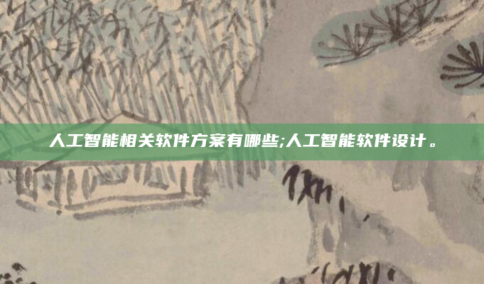 人工智能相关软件方案有哪些;人工智能软件设计。