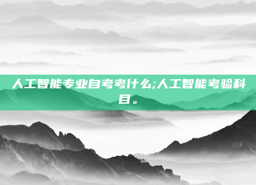 人工智能专业自考考什么;人工智能考验科目。