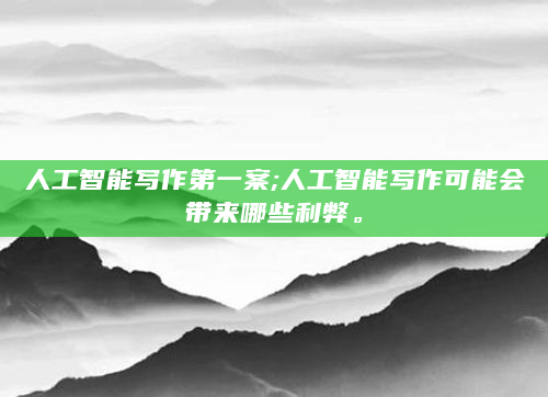 人工智能写作第一案;人工智能写作可能会带来哪些利弊。