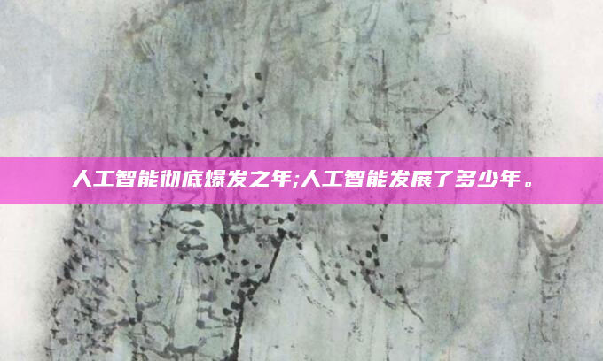 人工智能彻底爆发之年;人工智能发展了多少年。
