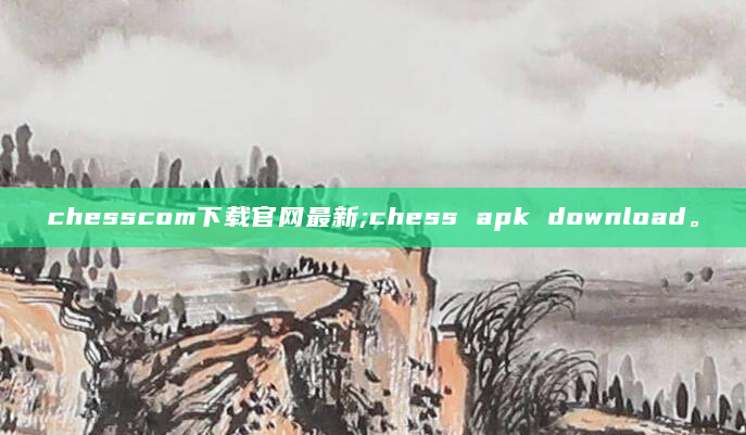 chesscom下载官网最新;chess apk download。