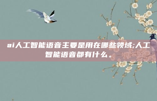 ai人工智能语音主要是用在哪些领域;人工智能语音都有什么。