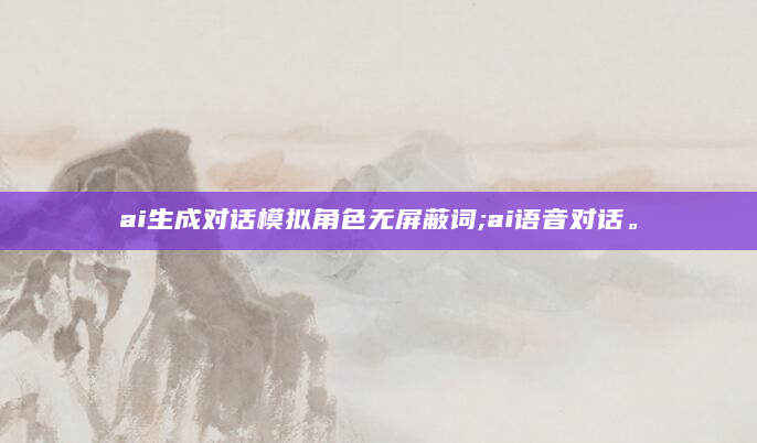 ai生成对话模拟角色无屏蔽词;ai语音对话。