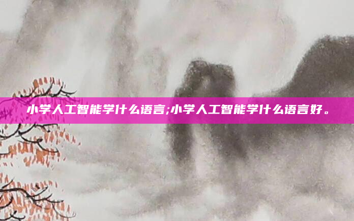 小学人工智能学什么语言;小学人工智能学什么语言好。