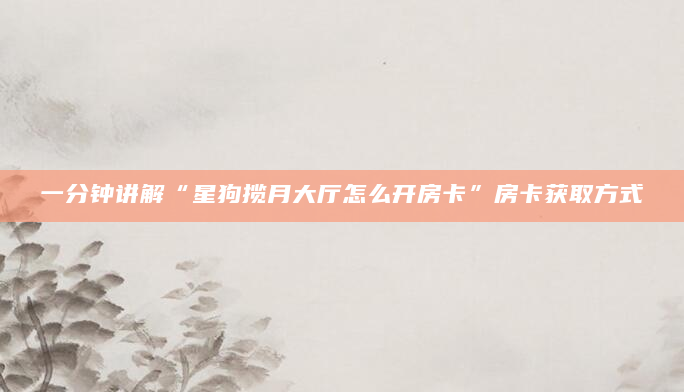 一分钟讲解“星狗揽月大厅怎么开房卡”房卡获取方式