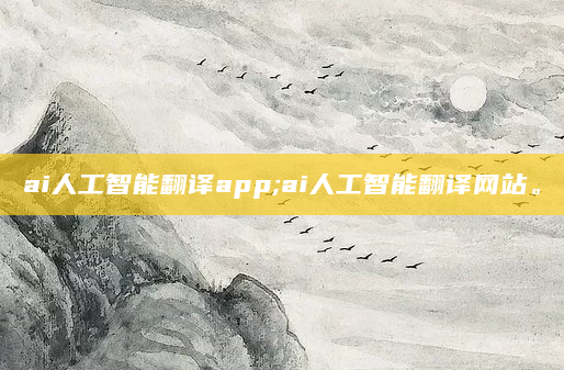 ai人工智能翻译app;ai人工智能翻译网站。