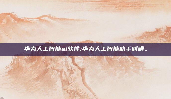 华为人工智能ai软件;华为人工智能助手叫啥。