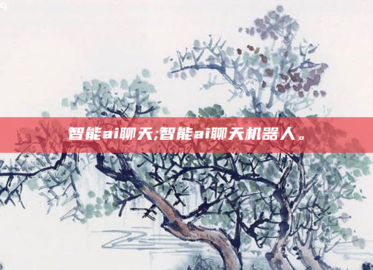 智能ai聊天;智能ai聊天机器人。