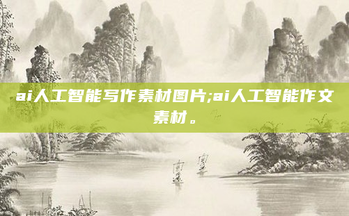 ai人工智能写作素材图片;ai人工智能作文素材。