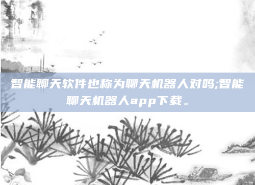 智能聊天软件也称为聊天机器人对吗;智能聊天机器人app下载。