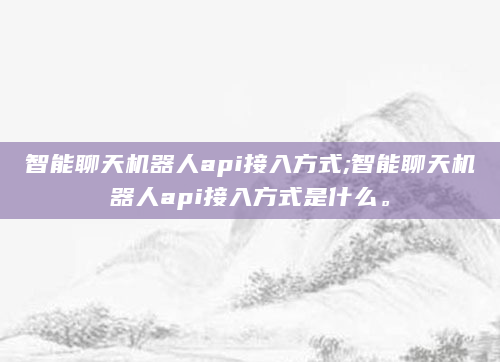 智能聊天机器人api接入方式;智能聊天机器人api接入方式是什么。