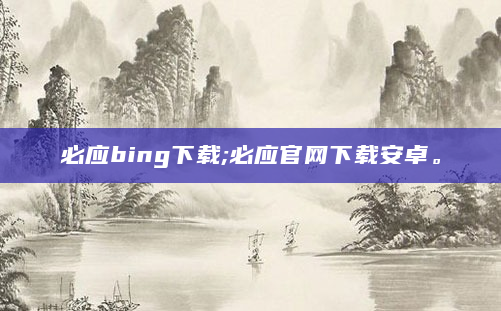 必应bing下载;必应官网下载安卓。