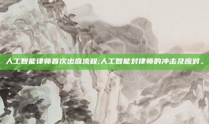 人工智能律师首次出庭流程;人工智能对律师的冲击及应对。