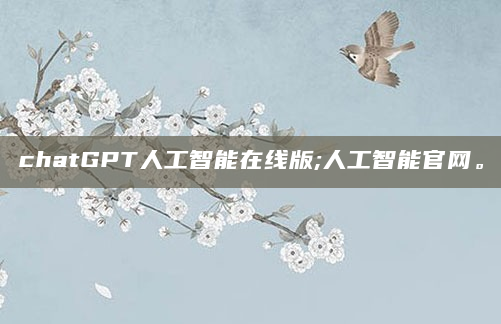 chatGPT人工智能在线版;人工智能官网。