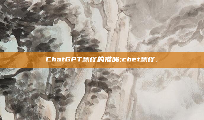 ChatGPT翻译的准吗;chet翻译。