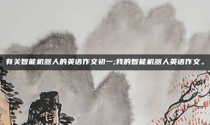 有关智能机器人的英语作文初一;我的智能机器人英语作文。