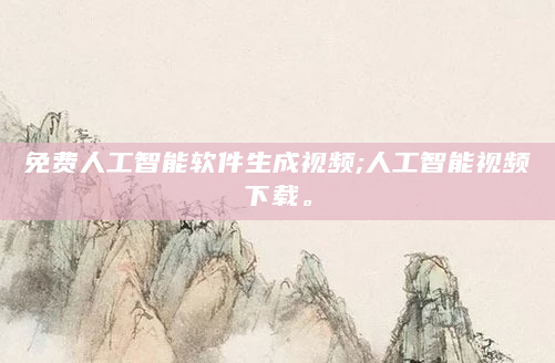 免费人工智能软件生成视频;人工智能视频下载。