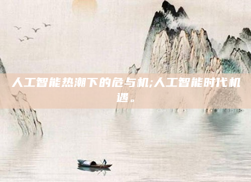人工智能热潮下的危与机;人工智能时代机遇。
