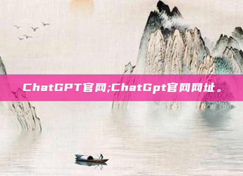 ChatGPT官网;ChatGpt官网网址。