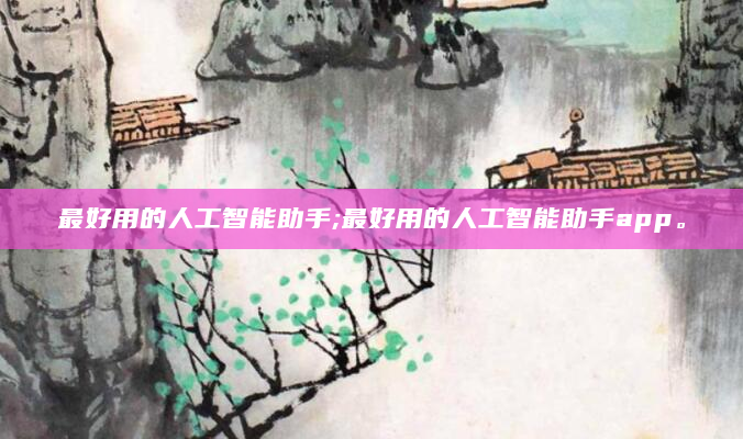最好用的人工智能助手;最好用的人工智能助手app。