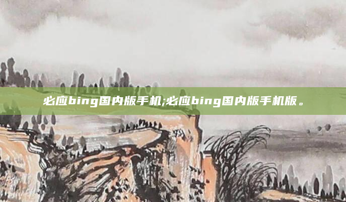 必应bing国内版手机;必应bing国内版手机版。