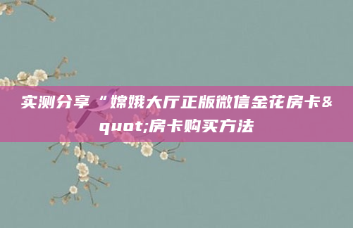 实测分享“嫦娥大厅正版微信金花房卡"房卡购买方法