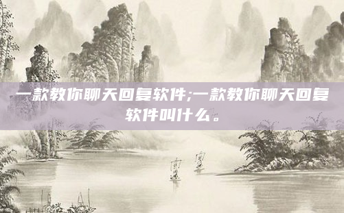 一款教你聊天回复软件;一款教你聊天回复软件叫什么。