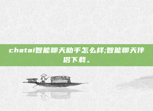 chatai智能聊天助手怎么样;智能聊天伴侣下载。