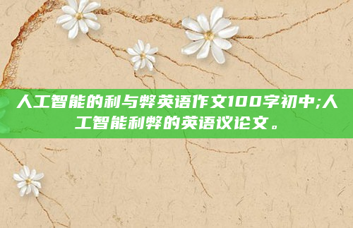 人工智能的利与弊英语作文100字初中;人工智能利弊的英语议论文。
