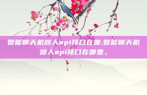 智能聊天机器人api接口在哪;智能聊天机器人api接口在哪里。