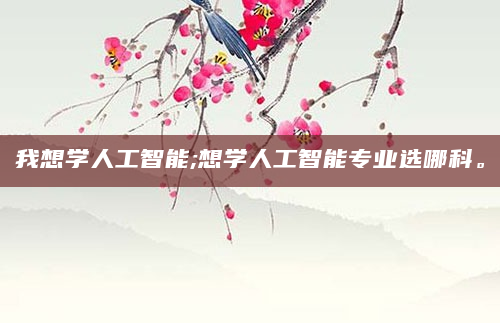 我想学人工智能;想学人工智能专业选哪科。