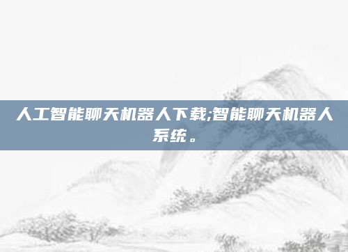 人工智能聊天机器人下载;智能聊天机器人系统。